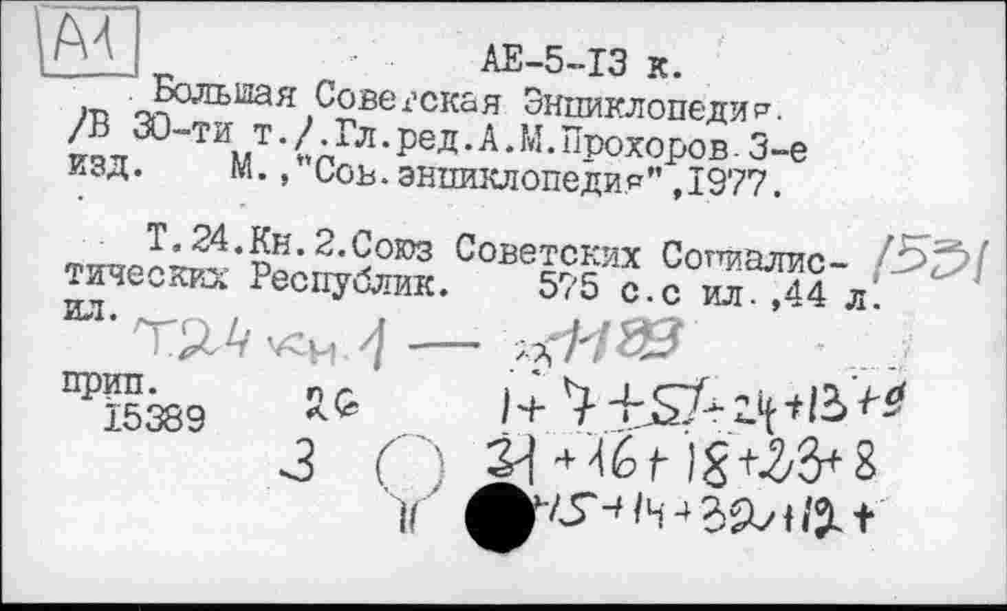 ﻿AE-5-I3 к.
/В ЗО^“Я/С°?ЄІ’?Ї&? Эипиклопеда изд. М
AE-5--I3 к.
___„jp.
н АГл'Ред•А.М.Прохоров- 3-є ьоъ.энциклопедия”,1977.
^toæs ^ ....
З ( >	+ ïè t 8
1Ґ